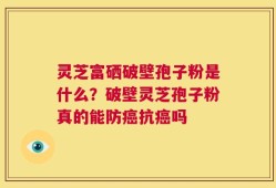 灵芝富硒破壁孢子粉是什么？破壁灵芝孢子粉真的能防癌抗癌吗