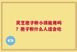 灵芝孢子粉小孩能用吗？孢子粉什么人适合吃