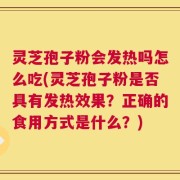 灵芝孢子粉会发热吗怎么吃(灵芝孢子粉是否具有发热效果？正确的食用方式是什么？)