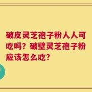 破皮灵芝孢子粉人人可吃吗？破壁灵芝孢子粉应该怎么吃？