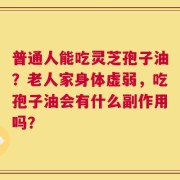 普通人能吃灵芝孢子油？老人家身体虚弱，吃孢子油会有什么副作用吗？