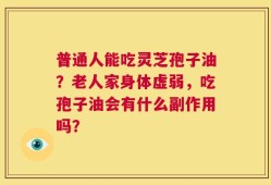 普通人能吃灵芝孢子油？老人家身体虚弱，吃孢子油会有什么副作用吗？
