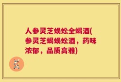 人参灵芝蜈蚣全蝎酒(参灵芝蝎蜈蚣酒，药味浓郁，品质高雅)