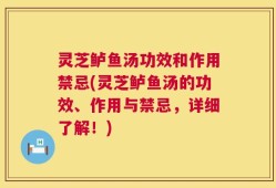 灵芝鲈鱼汤功效和作用禁忌(灵芝鲈鱼汤的功效、作用与禁忌，详细了解！)