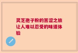 灵芝孢子粉的苦涩之旅让人难以忍受的味道体验