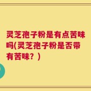 灵芝孢子粉是有点苦味吗(灵芝孢子粉是否带有苦味？)