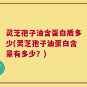 灵芝孢子油含蛋白质多少(灵芝孢子油蛋白含量有多少？)