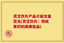 灵芝饮片产品介绍文案范文(灵芝饮片：传统草药的健康佳品)