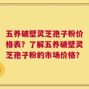 五养破壁灵芝孢子粉价格表？了解五养破壁灵芝孢子粉的市场价格？