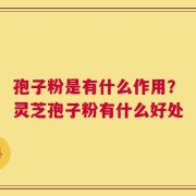 孢子粉是有什么作用？灵芝孢子粉有什么好处