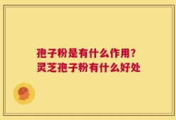 孢子粉是有什么作用？灵芝孢子粉有什么好处