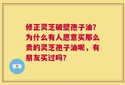 修正灵芝破壁孢子油？为什么有人愿意买那么贵的灵芝孢子油呢，有朋友买过吗？