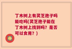 丁木树上有灵芝孢子吗能吃吗(灵芝孢子能在丁木树上找到吗？是否可以食用？)