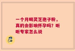 一个月喝灵芝孢子粉，真的会影响怀孕吗？听听专家怎么说