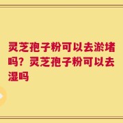 灵芝孢子粉可以去淤堵吗？灵芝孢子粉可以去湿吗