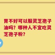 胃不好可以服灵芝孢子油吗？哪种人不宜吃灵芝孢子粉？