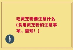 吃灵芝粉要注意什么 (食用灵芝粉的注意事项，需知！)