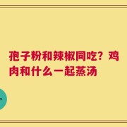 孢子粉和辣椒同吃？鸡肉和什么一起蒸汤