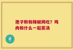 孢子粉和辣椒同吃？鸡肉和什么一起蒸汤