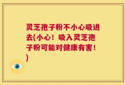 灵芝孢子粉不小心吸进去(小心！吸入灵芝孢子粉可能对健康有害！)
