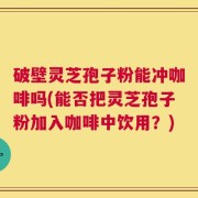 破壁灵芝孢子粉能冲咖啡吗(能否把灵芝孢子粉加入咖啡中饮用？)