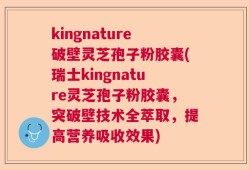 kingnature破壁灵芝孢子粉胶囊(瑞士kingnature灵芝孢子粉胶囊，突破壁技术全萃取，提高营养吸收效果)