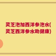 灵芝泡加西洋参泡水(灵芝西洋参水助健康)