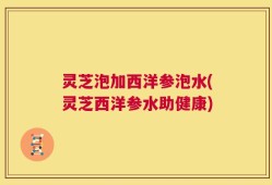 灵芝泡加西洋参泡水(灵芝西洋参水助健康)