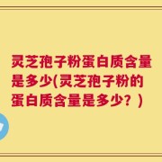 灵芝孢子粉蛋白质含量是多少(灵芝孢子粉的蛋白质含量是多少？)