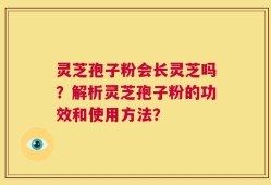 灵芝孢子粉会长灵芝吗？解析灵芝孢子粉的功效和使用方法？