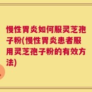 慢性胃炎如何服灵芝孢子粉(慢性胃炎患者服用灵芝孢子粉的有效方法)