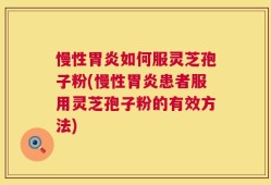 慢性胃炎如何服灵芝孢子粉(慢性胃炎患者服用灵芝孢子粉的有效方法)