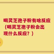 喝灵芝孢子粉有啥反应 (喝灵芝孢子粉会出现什么反应？)