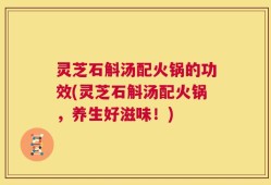 灵芝石斛汤配火锅的功效(灵芝石斛汤配火锅，养生好滋味！)