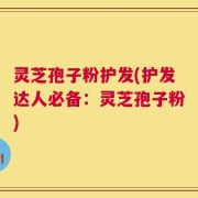 灵芝孢子粉护发(护发达人必备：灵芝孢子粉)