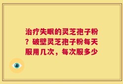 治疗失眠的灵芝孢子粉？破壁灵芝孢子粉每天服用几次，每次服多少