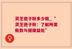 灵芝孢子粉多少瓶_“灵芝孢子粉：了解所需瓶数与健康益处”