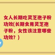 女人长期吃灵芝孢子粉功效(长期食用灵芝孢子粉，女性该注意哪些功效？)