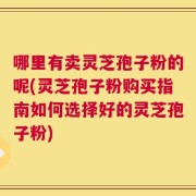 哪里有卖灵芝孢子粉的呢(灵芝孢子粉购买指南如何选择好的灵芝孢子粉)