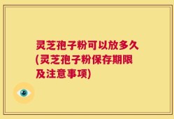 灵芝孢子粉可以放多久(灵芝孢子粉保存期限及注意事项)