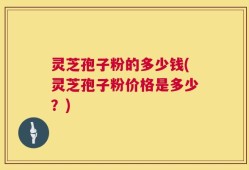 灵芝孢子粉的多少钱(灵芝孢子粉价格是多少？)