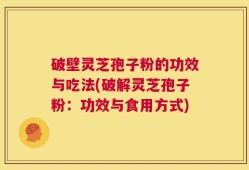 破壁灵芝孢子粉的功效与吃法(破解灵芝孢子粉：功效与食用方式)