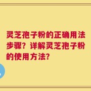 灵芝孢子粉的正确用法步骤？详解灵芝孢子粉的使用方法？