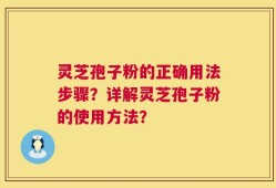 灵芝孢子粉的正确用法步骤？详解灵芝孢子粉的使用方法？