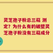 灵芝孢子粉总三萜 测定？为什么有的破壁灵芝孢子粉没有三萜成分