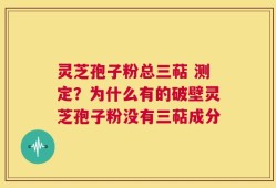 灵芝孢子粉总三萜 测定？为什么有的破壁灵芝孢子粉没有三萜成分