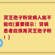 灵芝孢子粉肾病人能不能吃(重要提示：肾病患者应慎用灵芝孢子粉！)