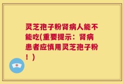 灵芝孢子粉肾病人能不能吃(重要提示：肾病患者应慎用灵芝孢子粉！)
