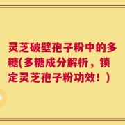 灵芝破壁孢子粉中的多糖(多糖成分解析，锁定灵芝孢子粉功效！)