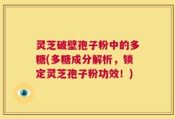 灵芝破壁孢子粉中的多糖(多糖成分解析，锁定灵芝孢子粉功效！)